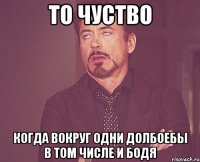 то чуство когда вокруг одни долбоебы в том числе и БОДЯ