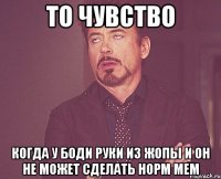 то чувство когда у Боди руки из жопы и он не может сделать норм мем