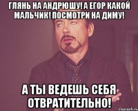 Глянь на Андрюшу! А Егор какой мальчик! Посмотри на Диму! А ты ведешь себя отвратительно!