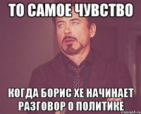 то самое чувство когда борис хе начинает разговор о политике