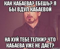 как кабаева? ебешь? я бы вдул кабаевой на хуй тебе телки? что кабаева уже не дает?