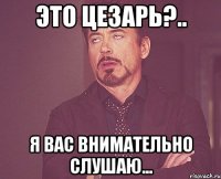 Это цезарь?.. Я вас внимательно слушаю...