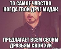 ТО САМОЕ ЧУВСТВО КОГДА ТВОЙ ДРУГ МУДАК ПРЕДЛАГАЕТ ВСЕМ СВОИМ ДРУЗЬЯМ СВОЙ ХУЙ