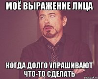 Моё выражение лица когда долго упрашивают что-то сделать