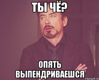 Ты чё? Опять выпендриваешся