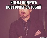 Когда подруга повторяет за тобой 