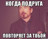 Когда подруга Повторяет за тобой