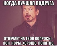 когда лучшая подруга отвечает на твои вопросы - ясн. норм. хорошо. понятно.