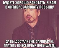 БУДЕТЕ ХОРОШО РАБОТАТЬ, Я ВАМ В ОКТЯБРЕ ЗАРПЛАТУ ПОВЫШУ ДА ВЫ ДОСТАЛИ УЖЕ! ЗАРПЛАТУ НЕ ПЛАТИТЕ, НО ВСЁ ВРЕМЯ ПОВЫШАЕТЕ!