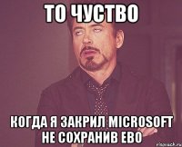 то чуство когда я закрил microsoft не сохранив ево