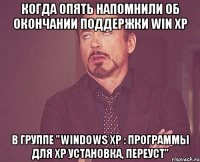 когда опять напомнили об окончании поддержки Win XP в Группе "Windows xp : Программы для XP Установка, переуст"