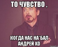 то чувство , когда нас на*бал андрей XD