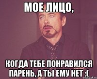 мое лицо, когда тебе понравился парень, а ты ему нет :(