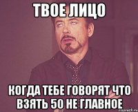 Твое лицо Когда тебе говорят что взять 50 не главное