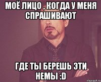 Моё лицо , когда у меня спрашивают где ты берешь эти немы :D