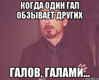 Когда один гал обзывает других галов, галами...