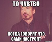 То чувтво когда говорят что сами настроят