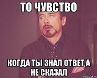 То чувство Когда ты знал ответ а не сказал