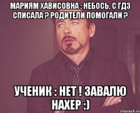 Мариям Хависовна : Небось, с гдз списала ? Родители помогали ? Ученик : нет ! Завалю нахер :)