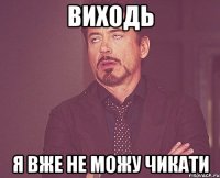 Виходь я вже не можу чикати