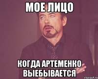 Мое лицо Когда Артеменко выебывается