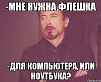 -Мне нужна флешка -Для компьютера, или ноутбука?