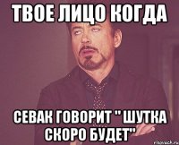 Твое лицо когда севак говорит " шутка скоро будет"