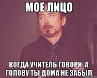 Мое лицо Когда учитель говори: А голову ты дома не забыл