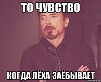 То чувство когда лёха заёбывает