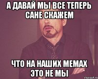 А ДАВАЙ МЫ ВСЕ ТЕПЕРЬ САНЕ СКАЖЕМ ЧТО НА НАШИХ МЕМАХ ЭТО НЕ МЫ