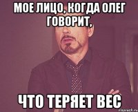 мое лицо, когда Олег говорит, что теряет вес