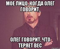 мое лицо, когда Олег говорит, Олег говорит, что теряет вес