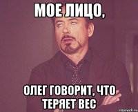 мое лицо, Олег говорит, что теряет вес