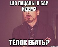 Шо пацаны в бар идем? Тёлок ебать?