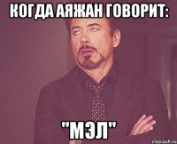 КОГДА АЯЖАН ГОВОРИТ: "МЭЛ"