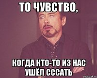 То чувство, Когда кто-то из нас ушёл сссать