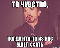 То чувство, Когда кто-то из нас ушёл ссать