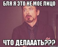 бля я это не мое лицо что делааать???