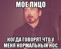 мое лицо когда говорят,что у меня нормальный нос