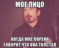 Мое лицо когда мне Лорейн говорит,что она ТОЛСТАЯ