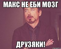 макс не еби мозг друзяки!