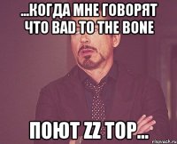 ...Когда мне говорят что Bad to the Bone Поют ZZ TOP...