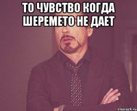 то чувство когда Шеремето не дает 