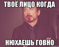 ТВОЁ ЛИЦО КОГДА НЮХАЕШЬ ГОВНО