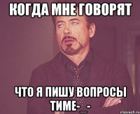 КОГДА МНЕ ГОВОРЯТ ЧТО Я ПИШУ ВОПРОСЫ ТИМЕ-_-