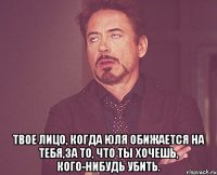  Твое лицо, когда Юля обижается на тебя,за то, что ты хочешь, кого-нибудь убить.