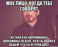 Мое лицо, когда тебе говорят ну тока я не наркоманка)) наркоманы по вене.. ну и ты понял в общем, что ты не прав щас)