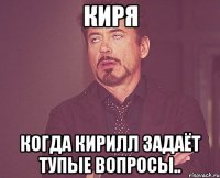 Киря Когда Кирилл задаёт тупые вопросы..