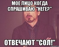 МОЕ ЛИЦО КОГДА СПРАШИВАЮ "НЕГЕ?" ОТВЕЧАЮТ "СОЛ!"