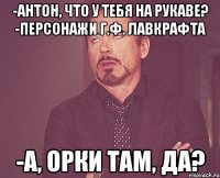 -Антон, что у тебя на рукаве? -Персонажи Г.Ф. Лавкрафта -А, орки там, да?